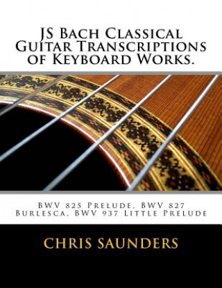 Knjiga JS Bach Classical Guitar Transcriptions of Keyboard Works.: BWV 825 Prelude, BWV 827 Burlesca, BWV 937 Little Prelude MR Chris D Saunders