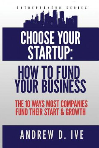 Kniha Choose Your Startup: How to Fund Your Business: The 10 Ways Most Companies Fund their Start and Growth Andrew D Ive