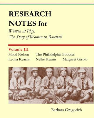 Kniha Research Notes for Women at Play: The Story of Women in Baseball: Maud Nelson, the Philadelphia Bobbies, Leona Kearns, Margaret Gisolo, Nellie Kearns Barbara Gregorich