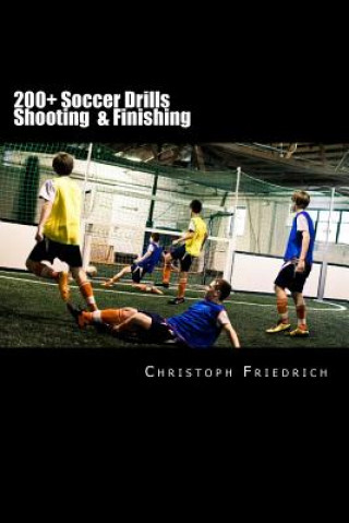 Carte 200+ Soccer Shooting & Finishing Drills: Soccer Football Practice Drills For Youth Coaching & Skills Training Christoph Friedrich