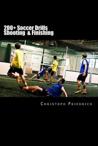 Książka 200+ Soccer Shooting & Finishing Drills: Soccer Football Practice Drills For Youth Coaching & Skills Training Christoph Friedrich