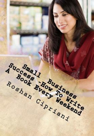 Kniha Small Business Success -How To Write A Book Every Weekend: The Weekend Book Writer System Roshan Cipriani