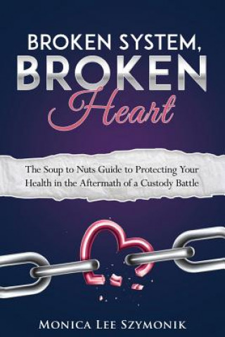 Książka Broken System, Broken Heart: The Soup to Nuts Guide to Protecting Your Health in the Aftermath of a Custody Battle Monica Lee Szymonik