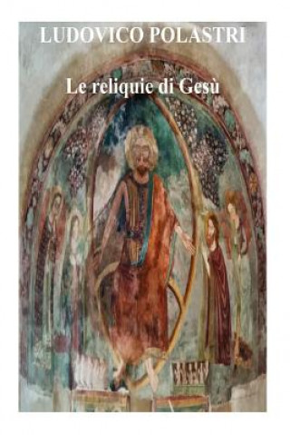 Carte Le reliquie di Ges?: La storia di Ges? attraverso le sue reliquie Ludovico Polastri