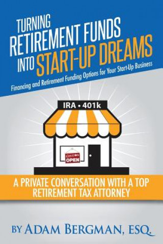 Kniha Turning Retirement Funds Into Start-Up Dreams Financing and Retirement Funding Options For Your Start-Up Business: A Private Conversation with a Top R Esq Adam Bergman