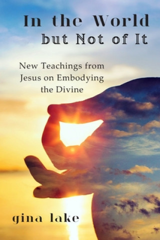 Carte In the World but Not of It: New Teachings from Jesus on Embodying the Divine Gina Lake