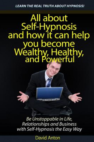 Carte Be Unstoppable in Life, Relationships and Business with Self-Hypnosis the Easy Way: All about Self-Hypnosis and how it can help you become Wealthy, He David Anton