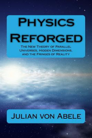 Kniha Physics Reforged: The New Theory of Parallel Universes, Hidden Dimensions, and the Fringes of Reality Julian G Von Abele