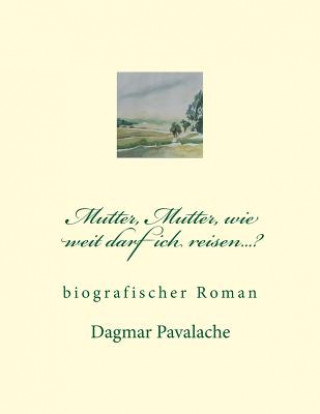 Carte Mutter, Mutter, wie weit darf ich reisen...?: biographischer Roman Dagmar Pavalache