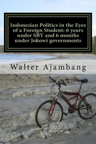 Könyv Indonesian Politics in the Eyes of a Foreign Student: 6 years under SBY and 6 months under Jokowi governments Dr Walter Ajambang Ph D