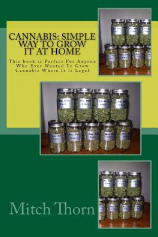 Kniha Cannabis: Simple Way to Grow it at Home: This book is Perfect For Anyone Who Ever Wanted To Grow Cannabis Where It is Legal Mitch Thorn
