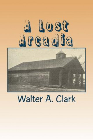 Kniha A Lost Arcadia: The Story of My Old Community Walter A Clark