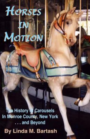 Kniha Horses in Motion: The History of Carousels in Monroe County, New York... and Beyond Linda M Bartash