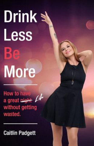 Könyv Drink Less Be More: How to have a great night (and life!) without getting wasted Caitlin Padgett