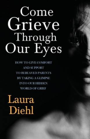 Könyv Come Grieve Through Our Eyes: How To Give Comfort And Support To Bereaved Parents By Taking A Glimpse Into Our Hidden Dark World Of Grief Laura Diehl