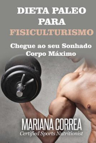 Книга DIETA PALEO Para FISICULTURISMO: Chegue ao seu Sonhado Corpo Maximo Mariana Correa