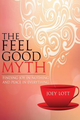 Kniha The Feel Good Myth: Finding Joy in Nothing and Peace in Everything Joey Lott