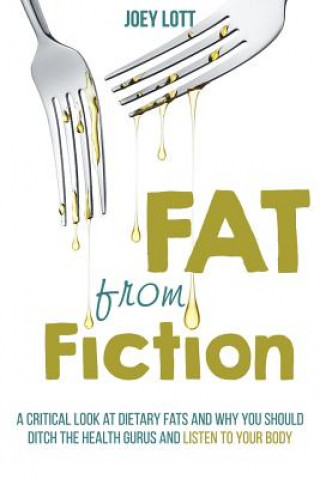 Kniha Fat From Fiction: A Critical Look at Dietary Fats and Why You Should Ditch the Health Gurus and Listen to Your Body Joey Lott