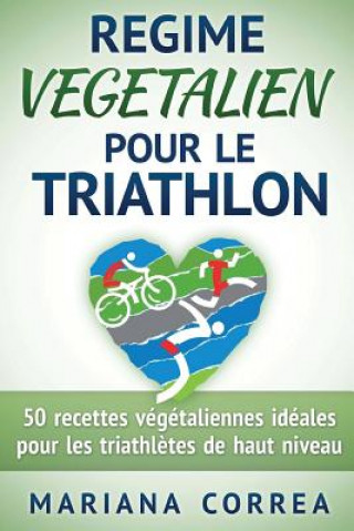 Книга REGIME VEGETALIEN Pour Le TRIATHLON: Inclus: 50 recettes vegetaliennes ideales pour les triathletes de haut niveau Mariana Correa