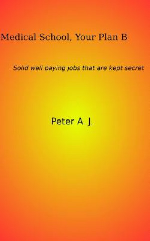 Kniha Medical School, Your Plan B: Solid well paying jobs that are kept secret. Peter A J