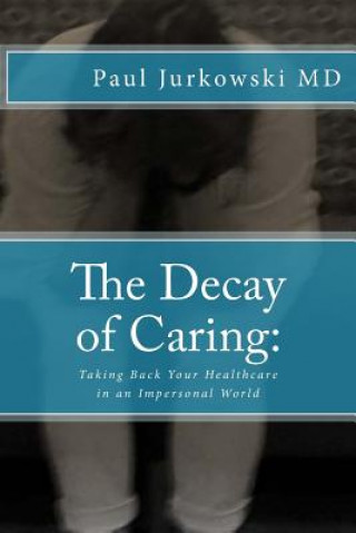 Kniha The Decay of Caring: : Taking Back Your Healthcare in an Impersonal World Paul Jurkowski MD