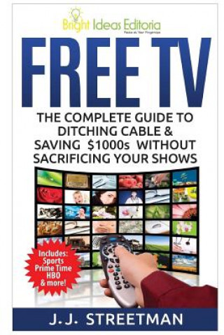 Книга Free TV: The Complete Guide To Ditching Cable & Saving $1000s Without Sacrificing Your Shows J J Streetman