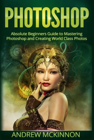 Könyv Photoshop: Absolute Beginners Guide To Mastering Photoshop And Creating World Class Photos Andrew McKinnon