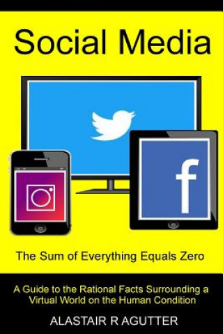 Kniha Social Media the Sum of Everything Equals Zero: A Guide to the Rational Facts Surrounding a Virtual World on the Human Condition MR Alastair R Agutter