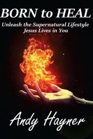 Kniha Born to Heal: Unleashing the Supernatural Lifestyle Jesus Lives in You Andy Hayner