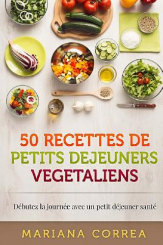 Книга 50 RECETTES De PETITS DEJEUNERS VEGETALIENS: Debutez la journee avec un petit dejeuner sante Mariana Correa