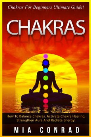 Carte Chakras: Chakras For Beginners Ultimate Guide! How To Balance Chakras, Activate Chakra Healing, Strengthen Aura And Radiate Ene Mia Conrad