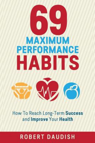 Book 69 Maximum Performance Habits: How To Reach Long-Term Success and Improve Your Health Robert Daudish