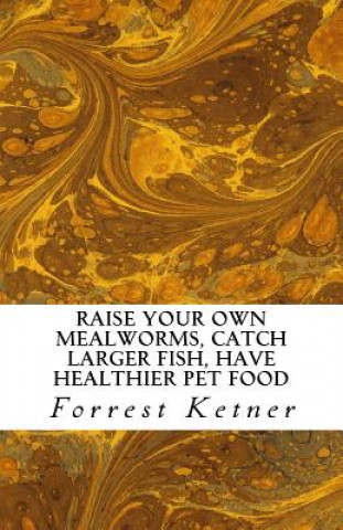 Kniha Raise Your Own Mealworms, Catch Larger Fish, Have Healthier Pet Food, and Put Ca: Raise Mealworms for FUN and PROFITS. Forrest Ketner