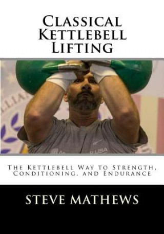 Könyv Classical Kettlebell Lifting: The Kettlebell Way to Strength, Conditioning, and Endurance Steve Mathews