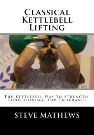 Kniha Classical Kettlebell Lifting: The Kettlebell Way to Strength, Conditioning, and Endurance Steve Mathews