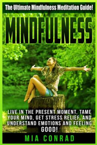 Kniha Mindfulness: The Ultimate Mindfulness Meditation Guide! Live In The Present Moment, Tame Your Mind, Get Stress Relief, And Understa Mia Conrad