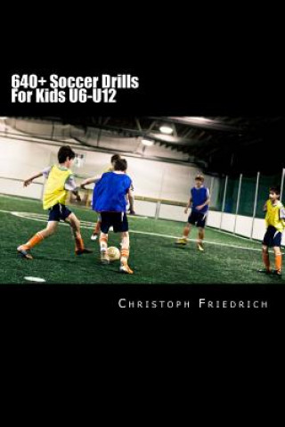 Kniha 640+ Soccer Drills For Kids U6-U12: Soccer Football Practice Drills For Youth Coaching & Skills Training Christoph Friedrich