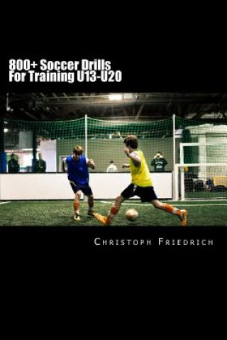 Книга 800+ Soccer Training Drills For U13-U20: Soccer Football Practice Drills For Youth Coaching & Skills Training Christoph Friedrich