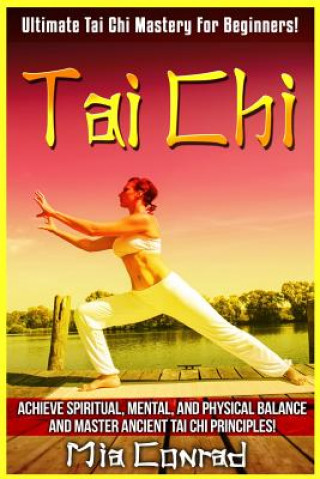 Kniha Tai Chi: Ultimate Tai Chi Mastery For Beginners! Achieve Spiritual, Mental, And Physical Balance And Master Ancient Tai Chi Pri Mia Conrad