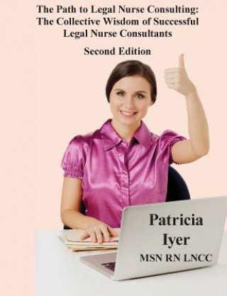 Kniha The Path to Legal Nurse Consulting, Second Edition: The Collective Wisdom of Successful Legal Nurse Consultants Patricia Iyer