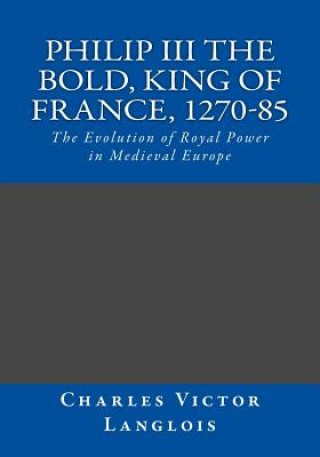 Kniha Philip III the Bold, King of France, 1270-85: The Evolution of Royal Power in Medieval Europe Charles Victor Langlois