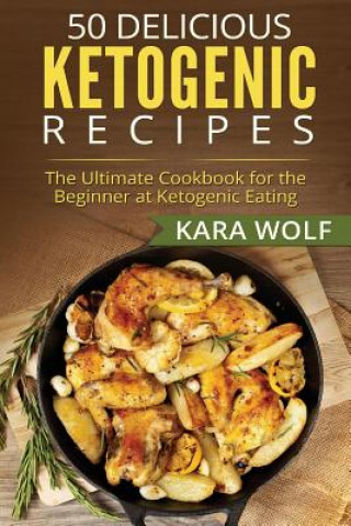 Knjiga 50 Delicious Ketogenic Recipes: The Ultimate Cookbook for the Beginner at Ketogenic Eating (Includes 10 Bonus Desserts Recipes!) Kara Wolf