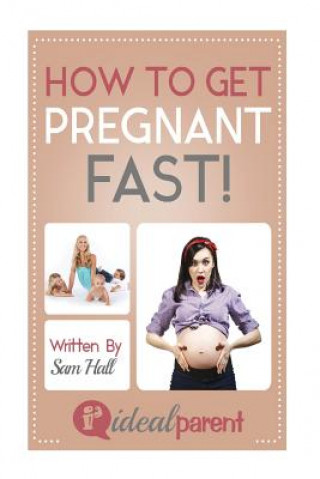 Książka How To Get Pregnant Fast: Illustrated, helpful parenting advice for nurturing your baby or child by Ideal Parent Sam Hall