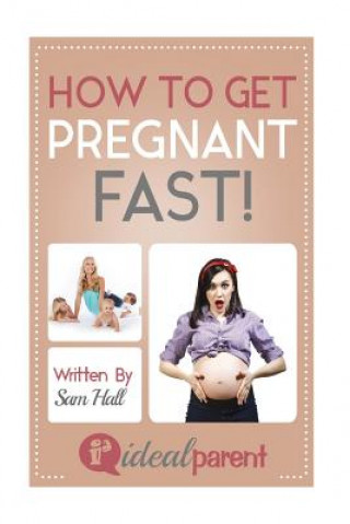 Kniha How To Get Pregnant Fast: Illustrated, helpful parenting advice for nurturing your baby or child by Ideal Parent Sam Hall