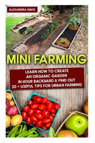 Knjiga Mini Farming: Learn How to Create An Organic Garden in Your Backyard & Find Out 20 + Useful Tips For Urban Farming: (Mini Farm, Orga Alexandra Davis