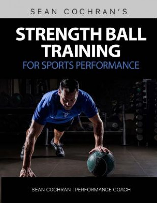 Könyv Strength Ball Training for Sports Performance: Exercise Ball & Medicine Ball Exercises, Programs, & Protocols MR Sean Cochran