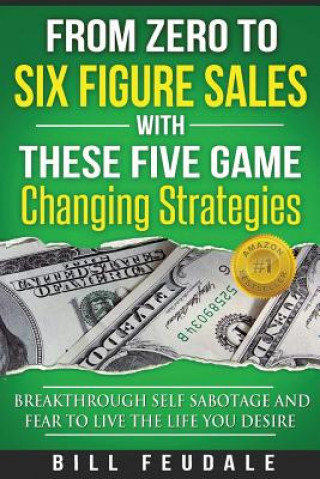 Kniha From Zero To Six Figure Sales With These Five Game Changing Strategies: Breakthrough Self Sabotage And Fear To Live The Life You Desire Bill Feudale