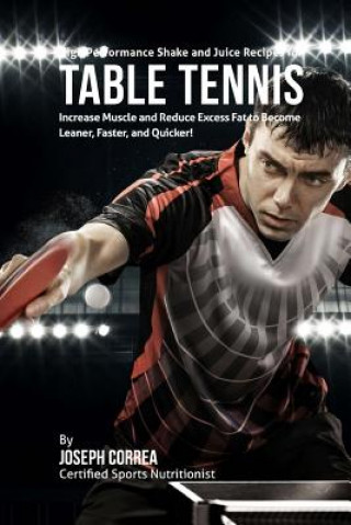 Kniha High Performance Shake and Juice Recipes for Table Tennis: Increase Muscle and Reduce Excess Fat to Become Leaner, Faster, and Quicker Joseph Correa