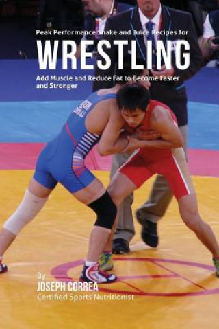 Carte Peak Performance Shake and Juice Recipes for Wrestling: Add Muscle and Reduce Fat to Become Faster and Stronger Joseph Correa