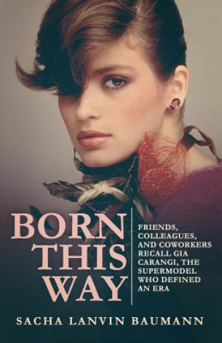 Könyv Born This Way: Friends, Colleagues, and Coworkers Recall Gia Carangi, the Supermodel Who Defined an Era Sacha Lanvin Baumann